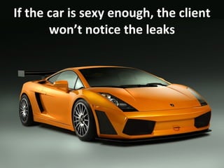 If the car is sexy enough, the client won’t notice the leaks 