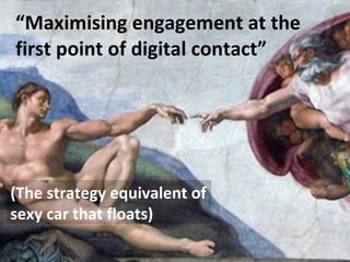 “ Maximising engagement at the first point of digital contact” (The strategy equivalent of sexy car that floats) 