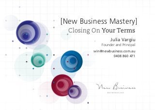 Closing On Your Terms
[New Business Mastery]
Julia Vargiu
Founder and Principal
win@newbusiness.com.au
0408 860 471
 