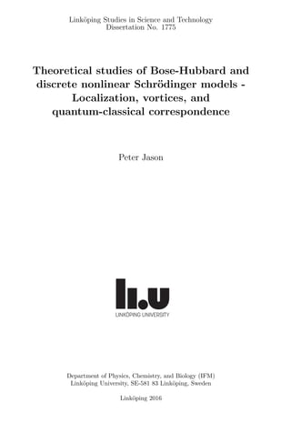 Link¨oping Studies in Science and Technology
Dissertation No. 1775
Theoretical studies of Bose-Hubbard and
discrete nonlinear Schr¨odinger models -
Localization, vortices, and
quantum-classical correspondence
Peter Jason
Department of Physics, Chemistry, and Biology (IFM)
Link¨oping University, SE-581 83 Link¨oping, Sweden
Link¨oping 2016
 