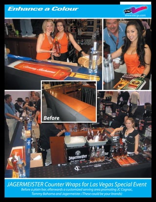 www.eacgs.com




                    Before




JAGERMEISTER Counter Wraps for Las Vegas Special Event
     Before a plain bar, afterwards a customized serving area promoting JC Cognac,
            Tommy Bahama and Jagermeister. (These could be your brands)
 