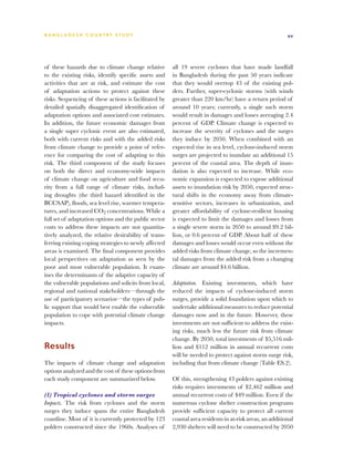BA N G L A D E S H CO U N T RY ST U DY                                                                    xv




of these hazards due to climate change relative        all 19 severe cyclones that have made landfall
to the existing risks, identify specific assets and    in Bangladesh during the past 50 years indicate
activities that are at risk, and estimate the cost     that they would overtop 43 of the existing pol-
of adaptation actions to protect against these         ders. Further, super-cyclonic storms (with winds
risks. Sequencing of these actions is facilitated by   greater than 220 km/hr) have a return period of
detailed spatially disaggregated identification of     around 10 years; currently, a single such storm
adaptation options and associated cost estimates.      would result in damages and losses averaging 2.4
In addition, the future economic damages from          percent of GDP. Climate change is expected to
a single super cyclonic event are also estimated,      increase the severity of cyclones and the surges
both with current risks and with the added risks       they induce by 2050. When combined with an
from climate change to provide a point of refer-       expected rise in sea level, cyclone-induced storm
ence for comparing the cost of adapting to this        surges are projected to inundate an additional 15
risk. The third component of the study focuses         percent of the coastal area. The depth of inun-
on both the direct and economy-wide impacts            dation is also expected to increase. While eco-
of climate change on agriculture and food secu-        nomic expansion is expected to expose additional
rity from a full range of climate risks, includ-       assets to inundation risk by 2050, expected struc-
ing droughts (the third hazard identified in the       tural shifts in the economy away from climate-
BCCSAP), floods, sea level rise, warmer tempera-       sensitive sectors, increases in urbanization, and
tures, and increased CO2 concentrations. While a       greater affordability of cyclone-resilient housing
full set of adaptation options and the public sector   is expected to limit the damages and losses from
costs to address these impacts are not quantita-       a single severe storm in 2050 to around $9.2 bil-
tively analyzed, the relative desirability of trans-   lion, or 0.6 percent of GDP. About half of these
ferring existing coping strategies to newly affected   damages and losses would occur even without the
areas is examined. The final component provides        added risks from climate change, so the incremen-
local perspectives on adaptation as seen by the        tal damages from the added risk from a changing
poor and most vulnerable population. It exam-          climate are around $4.6 billion.
ines the determinants of the adaptive capacity of
the vulnerable populations and solicits from local,    Adaptation. Existing investments, which have
regional and national stakeholders—through the         reduced the impacts of cyclone-induced storm
use of participatory scenarios—the types of pub-       surges, provide a solid foundation upon which to
lic support that would best enable the vulnerable      undertake additional measures to reduce potential
population to cope with potential climate change       damages now and in the future. However, these
impacts.                                               investments are not sufficient to address the exist-
                                                       ing risks, much less the future risk from climate
                                                       change. By 2050, total investments of $5,516 mil-
Results                                                lion and $112 million in annual recurrent costs
                                                       will be needed to protect against storm surge risk,
The impacts of climate change and adaptation           including that from climate change (Table ES.2).
options analyzed and the cost of these options from
each study component are summarized below.             Of this, strengthening 43 polders against existing
                                                       risks requires investments of $2,462 million and
(1) Tropical cyclones and storm surges                 annual recurrent costs of $49 million. Even if the
Impacts. The risk from cyclones and the storm          numerous cyclone shelter construction programs
surges they induce spans the entire Bangladesh         provide sufficient capacity to protect all current
coastline. Most of it is currently protected by 123    coastal area residents in at-risk areas, an additional
polders constructed since the 1960s. Analyses of       2,930 shelters will need to be constructed by 2050
 