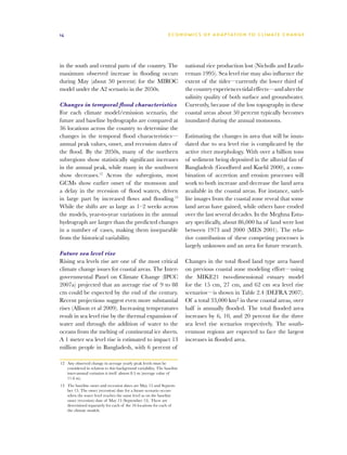 14                                                               E C O N O M I C S O F A D A P TAT I O N T O C L I M AT E C H A N G E




in the south and central parts of the country. The                        national rice production lost (Nicholls and Leath-
maximum observed increase in flooding occurs                              erman 1995). Sea level rise may also influence the
during May (about 50 percent) for the MIROC                               extent of the tides—currently the lower third of
model under the A2 scenario in the 2050s.                                 the country experiences tidal effects—and alter the
                                                                          salinity quality of both surface and groundwater.
Changes in temporal flood characteristics                                 Currently, because of the low topography in these
For each climate model/emission scenario, the                             coastal areas about 50 percent typically becomes
future and baseline hydrographs are compared at                           inundated during the annual monsoons.
36 locations across the country to determine the
changes in the temporal flood characteristics—                            Estimating the changes in area that will be inun-
annual peak values, onset, and recession dates of                         dated due to sea level rise is complicated by the
the flood. By the 2050s, many of the northern                             active river morphology. With over a billion tons
subregions show statistically significant increases                       of sediment being deposited in the alluvial fan of
in the annual peak, while many in the southwest                           Bangladesh (Goodbred and Kuehl 2000), a com-
show decreases.12 Across the subregions, most                             bination of accretion and erosion processes will
GCMs show earlier onset of the monsoon and                                work to both increase and decrease the land area
a delay in the recession of flood waters, driven                          available in the coastal areas. For instance, satel-
in large part by increased flows and flooding.13                          lite images from the coastal zone reveal that some
While the shifts are as large as 1–2 weeks across                         land areas have gained, while others have eroded
the models, year-to-year variations in the annual                         over the last several decades. In the Meghna Estu-
hydrograph are larger than the predicted changes                          ary specifically, about 86,000 ha of land were lost
in a number of cases, making them inseparable                             between 1973 and 2000 (MES 2001). The rela-
from the historical variability.                                          tive contribution of these competing processes is
                                                                          largely unknown and an area for future research.
Future sea level rise
Rising sea levels rise are one of the most critical                       Changes in the total flood land type area based
climate change issues for coastal areas. The Inter-                       on previous coastal zone modeling effort—using
governmental Panel on Climate Change (IPCC                                the MIKE21 two-dimensional estuary model
2007a) projected that an average rise of 9 to 88                          for the 15 cm, 27 cm, and 62 cm sea level rise
cm could be expected by the end of the century.                           scenarios—is shown in Table 2.4 (DEFRA 2007).
Recent projections suggest even more substantial                          Of a total 33,000 km2 in these coastal areas, over
rises (Allison et al 2009). Increasing temperatures                       half is annually flooded. The total flooded area
result in sea level rise by the thermal expansion of                      increases by 6, 10, and 20 percent for the three
water and through the addition of water to the                            sea level rise scenarios respectively. The south-
oceans from the melting of continental ice sheets.                        ernmost regions are expected to face the largest
A 1 meter sea level rise is estimated to impact 13                        increases in flooded area.
million people in Bangladesh, with 6 percent of

12	 Any observed change in average yearly peak levels must be
    considered in relation to this background variability. The baseline
    inter-annual variation is itself almost 0.5 m (average value of
    11.6 m).
13	 The baseline onset and recession dates are May 15 and Septem-
    ber 15. The onset (recession) date for a future scenario occurs
    when the water level reaches the same level as on the baseline
    onset (recession) date of May 15 (September 15). These are
    determined separately for each of the 16 locations for each of
    the climate models.
 