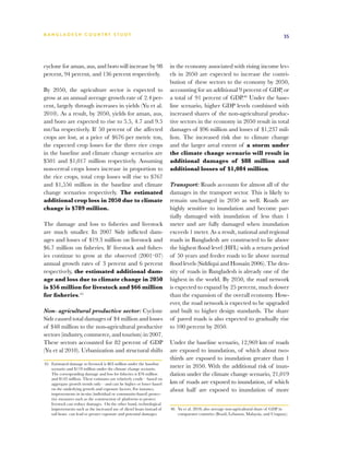 BA N G L A D E S H CO U N T RY ST U DY                                                                                                 35




cyclone for aman, aus, and boro will increase by 98                     in the economy associated with rising income lev-
percent, 94 percent, and 136 percent respectively.                      els in 2050 are expected to increase the contri-
                                                                        bution of these sectors to the economy by 2050,
By 2050, the agriculture sector is expected to                          accounting for an additional 9 percent of GDP, or
grow at an annual average growth rate of 2.4 per-                       a total of 91 percent of GDP.46 Under the base-
cent, largely through increases in yields (Yu et al.                    line scenario, higher GDP levels combined with
2010). As a result, by 2050, yields for aman, aus,                      increased shares of the non-agricultural produc-
and boro are expected to rise to 5.5, 4.7 and 9.5                       tive sectors in the economy in 2050 result in total
mt/ha respectively. If 50 percent of the affected                       damages of $96 million and losses of $1,237 mil-
crops are lost, at a price of $676 per metric ton,                      lion. The increased risk due to climate change
the expected crop losses for the three rice crops                       and the larger areal extent of a storm under
in the baseline and climate change scenarios are                        the climate change scenario will result in
$501 and $1,017 million respectively. Assuming                          additional damages of $88 million and
non-cereal crops losses increase in proportion to                       additional losses of $1,084 million.
the rice crops, total crop losses will rise to $767
and $1,556 million in the baseline and climate                          Transport: Roads accounts for almost all of the
change scenarios respectively. The estimated                            damages in the transport sector. This is likely to
additional crop loss in 2050 due to climate                             remain unchanged in 2050 as well. Roads are
change is $789 million.                                                 highly sensitive to inundation and become par-
                                                                        tially damaged with inundation of less than 1
The damage and loss to fisheries and livestock                          meter and are fully damaged when inundation
are much smaller. In 2007 Sidr inflicted dam-                           exceeds 1 meter. As a result, national and regional
ages and losses of $19.3 million on livestock and                       roads in Bangladesh are constructed to lie above
$6.7 million on fisheries. If livestock and fisher-                     the highest flood level (HFL) with a return period
ies continue to grow at the observed (2001–07)                          of 50 years and feeder roads to lie above normal
annual growth rates of 3 percent and 6 percent                          flood levels (Siddiqui and Hossain 2006). The den-
respectively, the estimated additional dam-                             sity of roads in Bangladesh is already one of the
age and loss due to climate change in 2050                              highest in the world. By 2050, the road network
is $56 million for livestock and $66 million                            is expected to expand by 25 percent, much slower
for fisheries.45                                                        than the expansion of the overall economy. How-
                                                                        ever, the road network is expected to be upgraded
Non- agricultural productive sector: Cyclone                            and built to higher design standards. The share
Sidr caused total damages of $4 million and losses                      of paved roads is also expected to gradually rise
of $48 million to the non-agricultural productive                       to 100 percent by 2050.
sectors (industry, commerce, and tourism) in 2007.
These sectors accounted for 82 percent of GDP                           Under the baseline scenario, 12,969 km of roads
(Yu et al 2010). Urbanization and structural shifts                     are exposed to inundation, of which about two-
                                                                        thirds are exposed to inundation greater than 1
45	 Estimated damage to livestock is $63 million under the baseline
    scenario and $119 million under the climate change scenario.
                                                                        meter in 2050. With the additional risk of inun-
    The corresponding damage and loss for fisheries is $76 million      dation under the climate change scenario, 21,019
    and $142 million. These estimates are relatively crude—based on
    aggregate growth trends only—and can be higher or lower based       km of roads are exposed to inundation, of which
    on the underlying growth and exposure factors. For instance,        about half are exposed to inundation of more
    improvements in in-situ (individual or community-based) protec-
    tive measures such as the construction of platforms to protect
    livestock can reduce damages. On the other hand, technological
    improvements such as the increased use of diesel boats instead of   46	 Yu et al. 2010; also average non-agricultural share of GDP in
    sail boats can lead to greater exposure and potential damages.          comparator countries (Brazil, Lebanon, Malaysia, and Uruguay).
 