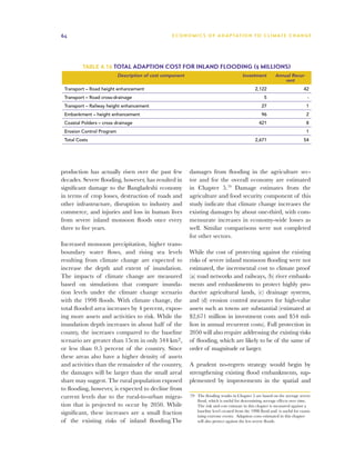 64                                                E C O N O M I C S O F A D A P TAT I O N T O C L I M AT E C H A N G E




         Table 4.16 Total adaption cost for inland flooding ($ millions)
                           Description of cost component                                 Investment         Annual Recur-
                                                                                                                rent
 Transport – Road height enhancement                                                            2,122                        42
 Transport – Road cross-drainage                                                                      5                        -
 Transport – Railway height enhancement                                                             27                        1
 Embankment – height enhancement                                                                    96                        2
 Coastal Polders – cross drainage                                                                  421                        8
 Erosion Control Program                                                                                                      1
 Total Costs                                                                                    2,671                        54




production has actually risen over the past few            damages from flooding in the agriculture sec-
decades. Severe flooding, however, has resulted in         tor and for the overall economy are estimated
significant damage to the Bangladeshi economy              in Chapter 5.79 Damage estimates from the
in terms of crop losses, destruction of roads and          agriculture and food security component of this
other infrastructure, disruption to industry and           study indicate that climate change increases the
commerce, and injuries and loss in human lives             existing damages by about one-third, with com-
from severe inland monsoon floods once every               mensurate increases in economy-wide losses as
three to five years.                                       well. Similar comparisons were not completed
                                                           for other sectors.
Increased monsoon precipitation, higher trans-
boundary water flows, and rising sea levels                While the cost of protecting against the existing
resulting from climate change are expected to              risks of severe inland monsoon flooding were not
increase the depth and extent of inundation.               estimated, the incremental cost to climate proof
The impacts of climate change are measured                 (a) road networks and railways, (b) river embank-
based on simulations that compare inunda-                  ments and embankments to protect highly pro-
tion levels under the climate change scenario              ductive agricultural lands, (c) drainage systems,
with the 1998 floods. With climate change, the             and (d) erosion control measures for high-value
total flooded area increases by 4 percent, expos-          assets such as towns are substantial (estimated at
ing more assets and activities to risk. While the          $2,671 million in investment costs and $54 mil-
inundation depth increases in about half of the            lion in annual recurrent costs). Full protection in
county, the increases compared to the baseline             2050 will also require addressing the existing risks
scenario are greater than 15cm in only 544 km2,            of flooding, which are likely to be of the same of
or less than 0.5 percent of the country. Since             order of magnitude or larger.
these areas also have a higher density of assets
and activities than the remainder of the country,          A prudent no-regrets strategy would begin by
the damages will be larger than the small areal            strengthening existing flood embankments, sup-
share may suggest. The rural population exposed            plemented by improvements in the spatial and
to flooding, however, is expected to decline from
current levels due to the rural-to-urban migra-            79	 The flooding results in Chapter 5 are based on the average severe
                                                               flood, which is useful for determining average effects over time.
tion that is projected to occur by 2050. While                 The risk and cost estimate in this chapter is measured against a
significant, these increases are a small fraction              baseline level created from the 1998 flood and is useful for exam-
                                                               ining extreme events. Adaption costs estimated in this chapter
of the existing risks of inland flooding.The                   will also protect against the less severe floods.
 