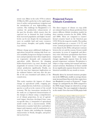 68                                           E C O N O M I C S O F A D A P TAT I O N T O C L I M AT E C H A N G E




metric tons (Mmt) in the early 1970s to almost       Projected Future
30 Mmt by 2001, partly due to the rapid expan-
sion of surface and groundwater irrigation and
                                                     Climatic Conditions
the introduction of new high-yielding crop
varieties. The challenge for Bangladesh is to        The direct impacts of climate on crop yields
continue the productivity enhancements of            are estimated based on climate predictions from
the past few decades, which ensures that the         sixteen different Global circulation models for
expected rise in demand for food (resulting          three emission scenarios for the 2030s, 2050s,
from increased population and higher income          and 2080s. These are compared to counter-
levels) can be met despite the increasing pres-      factual scenarios based on the historical past
sures on available land and water resources          (1970–99) for the respective models. The median
from overuse, droughts, and quality changes          model predictions are a warmer (1.55 °C) and
(e.g. salinity).                                     wetter (annual precipitation increases of 4 per-
                                                     cent) climate by the 2050s, with greater contrasts
Climate change poses additional challenges to        between the wet and dry seasons. Greater model
agriculture beyond the existing risks from cur-      uncertainty (in terms of magnitude and direc-
rent variability. Long-term changes in tempera-      tion) exists with future precipitation than future
tures and precipitation have direct implications     temperature. Simulated future temperature
on evaporative demands and consequently              changes significantly separate from the back-
agriculture yields. Moreover, the changing           ground temperature variations. Precipitation is
hydro-characteristics (e.g. onset, duration, and     subject to large existing inter-annual and intra-
magnitude) of extreme events may affect agri-        annual variations. Simulations of future rainfall
culture production significantly. Finally, sea       do not significantly separate themselves from the
level rise may have important implications on        historical variability for any month or season.
the sediment balance and may alter the pro-
file of the area inundated and salinity in the       Primarily driven by increased monsoon precipita-
coastal areas.                                       tion in the GBM basin, models on average demon-
                                                     strate increased future flows in the three major rivers
This study examines the impacts of climate           into Bangladesh (as much as 20 percent).82 Larger
change on agricultural yields, cropping pat-         changes are anticipated by the 2050s compared to
terns, and production, both from a sectoral per-     the 2030s. Larger changes are observed on average
spective as well as in the context of the overall    for the Ganges. The exact magnitude is dependent
economy. The key innovations introduced by           on the month. Given that most GCMs project both
the study are (a) improved characterization of
the changes in climate using a comprehensive
                                                     82	 A Ganges-Brahmaputra-Meghna (GBM) regional model and
set of climate projections, (b) use of agricul-          national hydrologic model are developed to simulate discharges
tural impact functions developed from coun-              and water levels into/in Bangladesh under various climate
                                                         change scenarios for the flood monsoon months from May
try-specific data, (c) integration of agricultural       to September. Annex 15. Models used for flood hydrology a
                                                         detailed description of these models. Bangladesh is divided into
model results into a macroeconomic (CGE)                 sixteen subregions to capture agro-ecological variations. Eleven
framework to examine both direct and indirect            are used for hydrologic modeling purposes. A delta approach is
                                                         used to model future changes. The delta between the baseline
impact and responses, and (d) examination of a           and future time period for the climate parameter of interest
range of climate risks, including the changing           (i.e. percentage change in precipitation and absolute change
                                                         in temperature) is applied directly to the historical time series.
characteristics of floods, droughts, and poten-          This preserves the differences across subregions and maintains
tial sea level rise.                                     the day-to-day and year-to-year variability that is not captured
                                                         accurately in the GCM historical outputs. A subset of five GCMs
                                                         and two emissions scenarios were selected as model experiments.
 