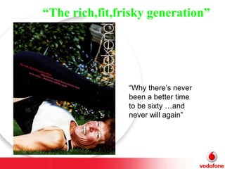 “ The rich,fit,frisky generation” “ Why there’s never been a better time to be sixty …and never will again” 