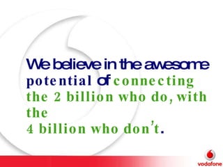 We believe in the awesome  potential  of  connecting the 2 billion who do, with the  4 billion who don’t .   
