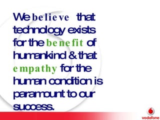 We  believe   that technology exists for the  benefit  of humankind & that  empathy  for the human condition is paramount to our success.  