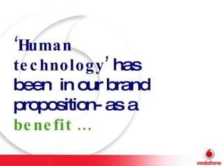 ‘ Human technology’  has been  in our brand proposition- as a   benefit …. 