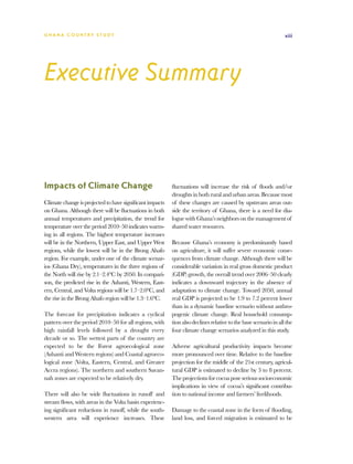 G h a n a CO U N T RY ST U DY                                                                                    xiii




Executive Summary



Impacts of Climate Change                                 fluctuations will increase the risk of floods and/or
                                                          droughts in both rural and urban areas. Because most
Climate change is projected to have significant impacts   of these changes are caused by upstream areas out-
on Ghana. Although there will be fluctuations in both     side the territory of Ghana, there is a need for dia-
annual temperatures and precipitation, the trend for      logue with Ghana’s neighbors on the management of
temperature over the period 2010–50 indicates warm-       shared water resources.
ing in all regions. The highest temperature increases
will be in the Northern, Upper East, and Upper West       Because Ghana’s economy is predominantly based
regions, while the lowest will be in the Brong Ahafo      on agriculture, it will suffer severe economic conse-
region. For example, under one of the climate scenar-     quences from climate change. Although there will be
ios (Ghana Dry), temperatures in the three regions of     considerable variation in real gross domestic product
the North will rise by 2.1–2.4°C by 2050. In compari-     (GDP) growth, the overall trend over 2006–50 clearly
son, the predicted rise in the Ashanti, Western, East-    indicates a downward trajectory in the absence of
ern, Central, and Volta regions will be 1.7–2.0°C, and    adaptation to climate change. Toward 2050, annual
the rise in the Brong Ahafo region will be 1.3–1.6°C.     real GDP is projected to be 1.9 to 7.2 percent lower
                                                          than in a dynamic baseline scenario without anthro-
The forecast for precipitation indicates a cyclical       pogenic climate change. Real household consump-
pattern over the period 2010–50 for all regions, with     tion also declines relative to the base scenario in all the
high rainfall levels followed by a drought every          four climate change scenarios analyzed in this study.
decade or so. The wettest parts of the country are
expected to be the Forest agroecological zone             Adverse agricultural productivity impacts become
(Ashanti and Western regions) and Coastal agroeco-        more pronounced over time. Relative to the baseline
logical zone (Volta, Eastern, Central, and Greater        projection for the middle of the 21st century, agricul-
Accra regions). The northern and southern Savan-          tural GDP is estimated to decline by 3 to 8 percent.
nah zones are expected to be relatively dry.              The projections for cocoa pose serious socioeconomic
                                                          implications in view of cocoa’s significant contribu-
There will also be wide fluctuations in runoff and        tion to national income and farmers’ livelihoods.
stream flows, with areas in the Volta basin experienc-
ing significant reductions in runoff, while the south-    Damage to the coastal zone in the form of flooding,
western area will experience increases. These             land loss, and forced migration is estimated to be
 
