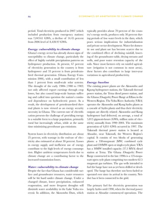 24                                            E C O N O M I C S O F A D A P T AT I O N T O C L I M A T E C HAN G E




period. Total electricity produced in 2007 (which     typically provides about 70 percent of the coun-
included production from emergency stations)          try’s energy needs, produces only 30 percent dur-
was 7,043.61 GWh, a decline of 16.45 percent          ing periods of low water levels in the dam, which
from 2006 level of 8,428.97 GWh.                      poses serious implications for industrialization
                                                      and private sector development. Water for domes-
Energy: vulnerability to climate change               tic use and plant use has become scarcer due to
Ghana’s energy sector has already shown signs of      the combined effect of declining rainfall, lower-
susceptibility to climate change, particularly the    ing of the groundwater table, drying streams and
effect of highly variable precipitation patterns on   wells, and poor water retention capacity of the
hydropower production. At present, 67 percent         soils. Since most farmers rely on rainfed agricul-
of electricity generation in the country is from      ture (irrigation is not common in most areas),
hydropower and 33 percent is from petroleum-          these factors also contribute to large inter-year
fired thermal generation (Ghana Energy Com-           variations in agricultural productivity.
mission 2006), with a small contribution of less
than 1 percent from small-scale solar systems.        Energy: baseline
The drought of the early 1980s (1980 to 1983)         The existing power plants are the Akosombo and
not only affected export earnings through crop        Kpong hydropower stations, the Takoradi thermal
losses, but also caused large-scale human suffer-     power station, the Tema diesel power station, and
ing and called into question the nation’s contin-     the Ghana (Osagyefo) Power Barge at Effasu in the
ued dependence on hydroelectric power. As a           Western Region. The Volta River Authority (VRA)
result, the development of petroleum-fired ther-      operates the Akosombo and Kong hydro plants as
mal plants is now viewed as an energy security        a cascade of hydro plants and thus their electricity
necessity in Ghana. The current rate of electrifi-    outputs are directly related. Akosombo and Kong
cation presents the challenge of providing energy     hydropower had delivered, on average, a total of
in a suitable form to a large population, primarily   5,815 gigawatt-hours (GWh, million units of elec-
rural but increasingly urban, while at the same       tricity) annually from 1990–2004. The maximum
time minimizing greenhouse gas emissions.             generation of 6,851 GWh occurred in 1997. The
                                                      Takoradi thermal power station is located at
System losses in electricity distribution are about   Aboadze, near Takoradi, the Western Region’s
25 percent, with wastage in the end-use of elec-      capital. It consists of two blocks of generating
tricity also estimated at about 30 percent. Losses    plants: a 330-megawatt (MW) combined cycle
in energy supply and inefficient use of energy        plant and 220MW open or single-cycle plant. VRA
contribute to the high levels of energy consump-      has a 30MW installed capacity (37.5 MVA) diesel
tion. Higher ambient temperatures levels due to       station at Tema. The Ghana (Osagyefo) Power
climate change are a contributing factor to the       Barge constructed in the late 1990s is a 125-mega-
increased transmission losses.                        watt open cycle plant comprising two modern 62.5
                                                      megawatt gas turbines. The gas wells intended to
Water: vulnerability to climate change                fuel the barge have not as yet been drilled or devel-
Despite the fact that Ghana has considerable sur-     oped. The barge has therefore not been fueled or
face and groundwater resources, water resources       operated ever since its arrival in the country. Nei-
will be hit hard under climate change. Under a        ther has it been connected to the grid.
changed climate, lower precipitation, enhanced
evaporation, and more frequent droughts will          The primary fuel for electricity generation was
diminish water availability in the Lake Volta res-    largely hydro until 1998, when the thermal power
ervoir. In addition, the Akosombo Dam, which          station at Aboadze commenced operations. The
 