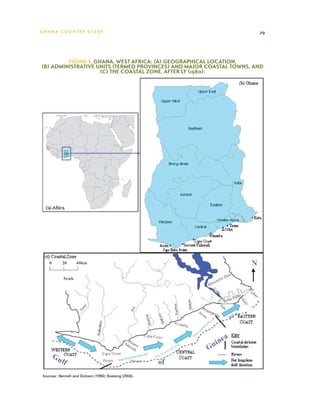 G h a n a CO U N T RY ST U DY                                         29




         Figure 5  Ghana, West Africa: (a) Geographical location,
(b) Administrative units (termed provinces) and major coastal towns, and
                     (c) The coastal zone, after Ly (1980);




 Sources:  Benneh and Dickson (1988); Boateng (2006).
 