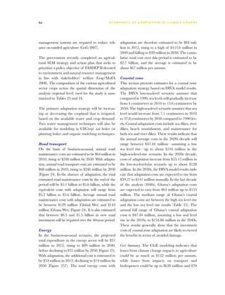 62                                               E C O N O M I C S O F A D A P T AT I O N T O C L I M A T E C HAN G E




management systems are required to reduce reli-          adaptation are therefore estimated to be $84 mil-
ance on rainfed agriculture (GoG 2007).                  lion in 2012, rising to a high of $113.6 million in
                                                         2040 and falling to $39 million in 2050. The cumu-
The government recently completed an agricul-            lative total cost over this period is estimated to be
tural SLM strategy and action plan that seeks to         $2.7 billion, and the average is estimated to be
prioritize a policy objective of FASDEP II devoted       about $67 million per annum.
to environment and natural resource management
in line with stakeholders’ welfare (Gog/MoFA             Coastal zone
2008). The composition of the various agricultural       This section presents estimates for a coastal zone
sector crops across the spatial dimension of the         adaptation strategy based on DIVA model results.
analysis (regional level) used for the study is sum-     The DIVA low-sea-level scenario assumes that
marized in Tables 23 and 24.                             compared to 1990, sea levels will gradually increase
                                                         from 4 centimeters in 2010 to 15.6 centimeters by
The primary adaptation strategy will be increas-         2050. The high-sea-level scenario assumes that sea
ing or decreasing the cropland that is irrigated,        level would increase from 7.1 centimeters in 2010
based on the available water and crop demand.            to 37.8 centimeters by 2050 compared to 1990 lev-
Two water management techniques will also be             els. Coastal adaptation costs include sea dikes, river
available for modeling in CliCrop: zai holes (or         dikes, beach nourishment, and maintenance for
planting holes) and organic mulching techniques.         both sea and river dikes. These results indicate that
                                                         the annual average costs in the 2020s decade will
Road transport                                           range between $47.44 million—assuming a low
On the basis of business-as-usual, annual road           sea level rise—up to about $116 million in the
maintenance costs are estimated to be $64 million in     high-sea-level-rise scenario. In the 2020s decade,
2010, rising to $248 million by 2050. With adapta-       costs of adaptation increase from $55.17 million in
tion, annual road transport costs are estimated to be    the low-sea-level-rise scenario up to about $128
$68 million in 2010, rising to $246 million by 2050      million. In the 2030s, the DIVA model results indi-
(Figure 24). In the absence of adaptation, the total     cate that adaptation costs are expected to rise from
estimated road maintenance costs by the end of the       $59.27 to $141 million annually. In the last decade
period will be $5.1 billion to $5.6 billion, while the   of the analysis (2040s), Ghana’s adaptation costs
equivalent costs with adaptation will range from         are expected to vary from $63 million up to $155
$5.2 billion to $5.6 billion. Average annual road        million. The medium range of Ghana’s coastal
maintenance costs with adaptation are estimated to       adaptation costs are between the high sea level rise
be between $129 million (Global Wet) and $143            and the low sea level rise results (Table 25). The
million (Ghana Wet) (Figure 24). It is also estimated    annual full range of Ghana’s coastal adaptation
that between $0.5 and $1.5 billion in new road           costs is $47.44 million, assuming a low seal level
investment will be required over the 40-year period.     rise in the 2010s, to $154.86 million in the 2040s.
                                                         These results generally show that the investment
Energy                                                   costs of coastal zone adaptation are likely to exceed
In the business-as-usual scenario, the projected         the benefits in terms of avoided damage.
total expenditure in the energy sector will be $31
million in 2012, rising to $89 million in 2040,          Cost Summary. The CGE modeling indicates that
before declining to $31 million by 2050 (Figure 25).     losses from climate change impacts to agriculture
With adaptation, the additional cost is estimated to     could be as much as $122 million per annum,
be $53 million in 2012, declining to $14 million by      while losses from impacts on transport and
2050 (Figure 257). The total energy costs with           hydropower could be up to $630 million and $70
 