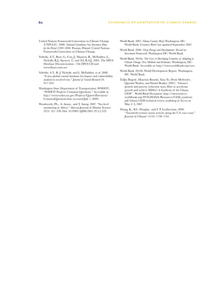 80                                                          E C O N O M I C S O F A D A P T AT I O N T O C L I M A T E C HAN G E




United Nations Framework Convention on Climate Change               World Bank. 2007. Ghana Country Brief. Washington, DC:
   (UNFCCC). 2008. National Greenhouse Gas Inventory Data              World Bank. Country Brief last updated September 2007
   for the Period 1990–2006. Poznan, Poland: United Nations
                                                                    World Bank. 2006. Clean Energy and Development: Toward an
   Framework Convention on Climate Change.
                                                                       Investment Framework. Washington DC: World Bank.
Vafeidis, A.T., Boot, G., Cox, J., Maatens, R., McFadden, L.,
                                                                    World Bank. 2010a. The Costs to Developing Countries of Adapting to
    Nicholls, R.J., Spencer, T., and Tol, R.S.J., 2005. The DIVA
                                                                       Climate Change: New Methods and Estimates. Washington, DC:
    Database Documentation. - On DIVA CD and
                                                                       World Bank. Accessible at: http://www.worldbank.org/eacc.
    www.dinas-coast.net
                                                                    World Bank. 2010b. World Development Report. Washington,
Vafeidis, A.T., R. J. Nicholls, and L. McFadden, et al. 2008.
                                                                       DC: World Bank.
    “A new global coastal database for impact and vulnerability
    analysis to sea-level rise.” Journal of Coastal Research 24:    Željko Bogeti´, Maurizio Bussolo, Xiao Ye, Denis Medvedev,
                                                                                 c
    917–924.                                                            Quentin Wodon, and Daniel Boakye (2007). “Ghana’s
                                                                        growth and poverty reduction story, How to accelerate
Washington State Department of Transportation (WSDOT).
                                                                        growth and achieve MDGs? A Synthesis of the Ghana
   “WSDOT Projects: Common Questions.” Accessible at:
                                                                        CEM” . World Bank Dcoument. http://siteresources.
   http://www.wsdot.wa.gov/Projects/QuieterPavement/
                                                                        worldbank.org/INTGHANA/Resources/CEM_synthesis.
   CommonQuestions.htm (accessed July 1, 2009).
                                                                        pdf Ghana CEM technical review workshop in Accra on
Woodworth, P.L., A. Aman, and T. Aarup. 2007. “Sea level                May 2–3, 2007
  monitoring in Africa.” African Journal of Marine Science
                                                                    Zhang, K., B.C. Douglas, and S. P. Leatherman. 2000.
  29(3): 321–330. Doi: 10.2989/AJMS.2007.29.3.2.332.
                                                                       “Twentieth-century storm activity along the U.S. east coast.”
                                                                       Journal of Climate 13(10): 1748–1761.
 