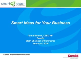 Smart Ideas for Your Business Erinn Monroe, LEED AP ComEd Elgin Chamber of Commerce January 8, 2010 