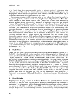 Andrew B. Carey
48
of the Cascade Range forms a zoogeographic barrier for arboreal species (G. s. fulginosus is the
subspecies east of the crest). The Columbia River separates Washington and Oregon and is a
zoogeographic barrier. Interior valley grasslands, rivers, farmlands, and urban developments help to
isolate metapopulations of different physiographic provinces.
Summers are warm and dry; fall, winter, and spring are cool and wet. This climate has resulted in
fast-growing, productive coniferous forests of tall, long-lived trees of high timber value. Most of the
Pacific Northwest is in the Western Hemlock Zone, a zone of wet to mesic forests dominated by
Western hemlock (Tsuga heterophylla), Douglas-fir (Pseudotsuga menziesii), and Western
redcedar (Thuja plicata). Sitka spruce (Picea sitchensis) is found along the coast, Pacific silver
fir (Abies amabilis) as elevation increases, and subalpine forests and alpine environments at high
elevations. There is a pronounced NS moisture-temperature gradient, with northern forests cool,
moist, and dominated by western hemlock and silver fir. Return intervals for catastrophic fires are
350-550 years or longer; destructive windstorms occur about every 25 years. Southern forests are
drier and warmer than northern forests and are dominated by Douglas-fir, other conifers, and
evergreen hardwood species. Return intervals for catastrophic fires are 250-350 years;
intermediate-scale fires occur at 10-25-year intervals. Temperature and moisture also vary with soil
type, slope position, and aspect in accord with exposure to the sun in the afternoon. The complex moisture-
temperature gradient results in: (1) markedly different natural disturbance regimes and seral-stage
distributions of natural forests, (2) markedly different species composition and vegetation structure of
natural forests, and (3) differences in ecological processes among forests in different provinces
[42]. Timber harvesting and forest management generally have tended to simplify and homogenize
theseforests[4,8,10,12,15].
3. Study Areas
Prior to 1985, little research on northern flying squirrels had been conducted inthePacificNorthwest[31,32,
33, 53, 54]. I chose 3 areas (Fig. 1) in which to replicate studies of flying squirrels in old-growth and
second-growth forests: Olympic Peninsula (14 stands in 3 locations, 1987-89), central Western
Cascades (10 stands in 1 location, 1987-89), and southwestern Oregon (19 stands scattered over 1,500
km2
, primarily in the Coast Ranges, but including stands in the Interior Valleys and Klamath Mountains,
1985-1991). I led field studies in southwestern Oregon and Olympic Peninsula [4, 10] and R. G. Anthony
[29, 39, 40] led replicate and subsequent studies in the central Western Cascades. I expanded
geographic coverage by initiating a large-scale manipulative study in 16 stands in 2 second-
growth Douglas-fir forests [14, 15], 1 bigleaf maple (Acer macrophyllum)-conifer stand,
and 1 old-growth conifer stand in the Puget Trough (1991-1997) and a small-scale comparison of 3
old-growth and 2 second-growth stands in the Northern Cascades in 1991-92 and 1996 [4]. In all,
intensive study areas were distributed over >550 km N-S. Subsequently, others studied G. s.
flaviventris in northeastern California [49] and G. s. columbiensis in eastern British Columbia
[37].
4. Field Methods
Trapping aimed at flying squirrels in the Pacific Northwest has generally followed standard
procedures [6]: wire box traps were set in grids with 40 m between each of 100 trap stations, 2
traps/station (1 1.5-m high in a tree and 1 on the ground) baited with peanut butter, molasses, and oats,
and opened for 6-8 nights in fall after onset of fall rain or in spring before onset of summer
drought. Traps were: (1) set with firm placement to preclude shaking during investigation by
 