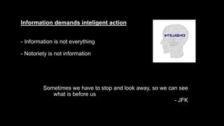Information demands inteligent action
- Information is not everything
- Notoriety is not information
Sometimes we have to stop and look away, so we can see
what is before us
- JFK
 