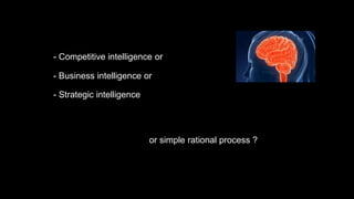 - Competitive intelligence or
- Business intelligence or
- Strategic intelligence
or simple rational process ?
 