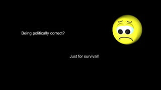 Being politically correct?
Just for survival!
 