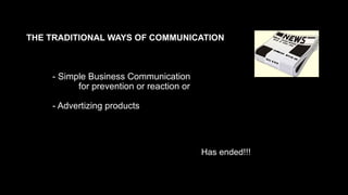 THE TRADITIONAL WAYS OF COMMUNICATION
- Simple Business Communication
for prevention or reaction or
- Advertizing products
Has ended!!!
 