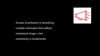 - Excess of perfection is advertising
- credible information that suffices
- emphasize image v. text
- authenticity is fundamental
 