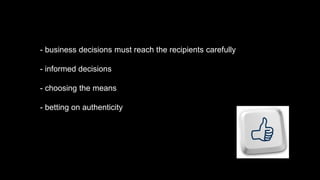 - business decisions must reach the recipients carefully
- informed decisions
- choosing the means
- betting on authenticity
 
