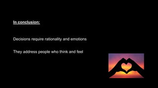 In conclusion:
Decisions require rationality and emotions
They address people who think and feel
 