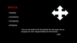 - Volatility
- uncertainty
- Complexity
-ambiguity
“Let us not seek to fix the blame for the past, let us
accept our own responsibility for the future.”
- JFK
V.U.C.A.
 