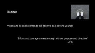 Strategy
Vision and decision demands the ability to see beyond yourself
“Efforts and courage are not enough without purpose and direction”
- JFK
 
