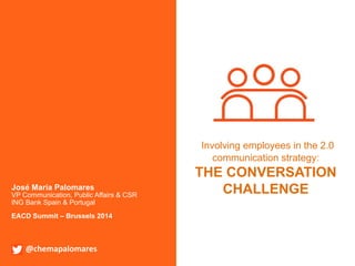 @chemapalomares
Involving employees in the 2.0
communication strategy:
THE CONVERSATION
CHALLENGE
@chemapalomares	
  
José María Palomares
VP Communication, Public Affairs & CSR
ING Bank Spain & Portugal
EACD Summit – Brussels 2014
 