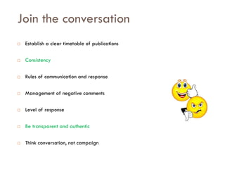 Savoir être pour agir avec Sens
Join the conversation
 Establish a clear timetable of publications
 Consistency
 Rules of communication and response
 Management of negative comments
 Level of response
 Be transparent and authentic
 Think conversation, not campaign
 