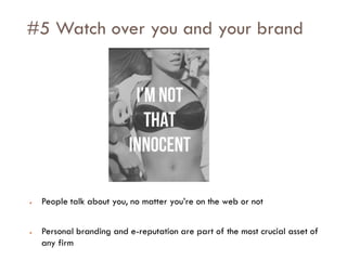 Savoir être pour agir avec Sens
#5 Watch over you and your brand
● People talk about you, no matter you’re on the web or not
● Personal branding and e-reputation are part of the most crucial asset of
any firm
 