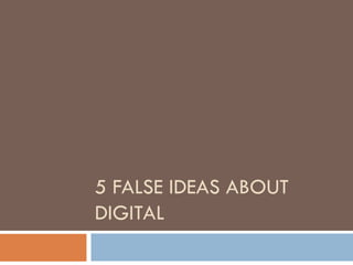 5 FALSE IDEAS ABOUT
DIGITAL
 