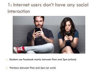 Savoir être pour agir avec Sens
1: Internet users don’t have any social
interaction
 Student: use Facebook mainly between 9am and 5pm (school)
 Workers: between 9am and 5pm (at work)
 