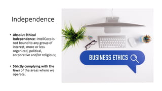 Independence
• Absolut Ethical
Independence: IntellCorp is
not bound to any group of
interest, more or less
organized, political,
corporative and/or religious;
• Strictly complying with the
laws of the areas where we
operate;
 