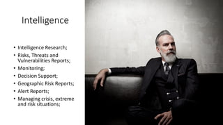 Intelligence
• Intelligence Research;
• Risks, Threats and
Vulnerabilities Reports;
• Monitoring;
• Decision Support;
• Geographic Risk Reports;
• Alert Reports;
• Managing crisis, extreme
and risk situations;
 