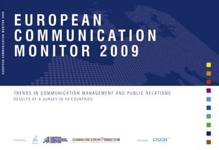 EUROPEAN
E U R O P E A N C O M M U N I C AT I O N M O N I T O R 2 0 0 9




                                                                 C O M M U N I C AT I O N
                                                                 MONITOR 2009

                                                                 TRENDS IN COMMUNICATION MANAGEMENT AND PUBLIC RELATIONS
                                                                 R E S U LT S O F A S U R V E Y I N 3 4 C O U N T R I E S




                                                                 PARTNERS:                                                  SPONSOR:
 
