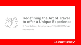 Redefining the Art of Travel
to offer a Unique Experience
By Fernando Bessa - General Manager AIR FRANCE KLM Portugal
Lisbon, 02/06/2015
 