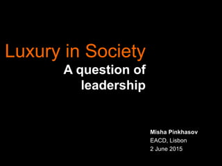 Luxury in Society
A question of
leadership
Misha Pinkhasov
EACD, Lisbon
2 June 2015
 