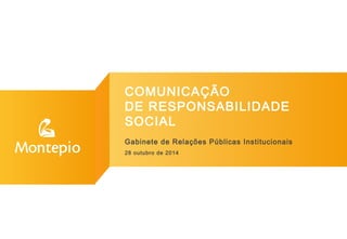 COMUNICAÇÃO 
DE RESPONSABILIDADE 
SOCIAL 
Gabinete de Relações Públicas Institucionais 
28 outubro de 2014 
 