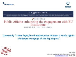 Case study “A new hope for a hundred years disease: A Public Affairs
challenge to engage all the key players”
João Duarte
Inforpress Corporate & Public Affairs Account Manager
jduarte@inforpress.com | 96 346 1296
 