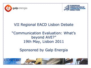VII Regional EACD Lisbon Debate “ Communication Evaluation: What’s beyond AVE?” 19th May, Lisbon 2011 Sponsored by Galp Energia 