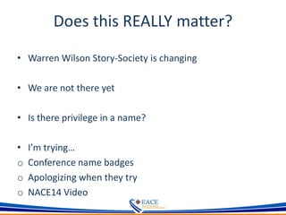 Does this REALLY matter?
• Warren Wilson Story-Society is changing
• We are not there yet
• Is there privilege in a name?
• I’m trying…
o Conference name badges
o Apologizing when they try
o NACE14 Video
 