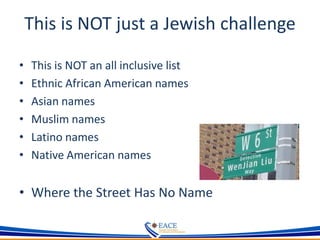 This is NOT just a Jewish challenge
• This is NOT an all inclusive list
• Ethnic African American names
• Asian names
• Muslim names
• Latino names
• Native American names
• Where the Street Has No Name
 