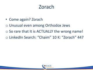 Zorach
• Come again? Zorach
o Unusual even among Orthodox Jews
o So rare that It is ACTUALLY the wrong name!
o LinkedIn Search: “Chaim” 10 K: “Zorach” 447
 