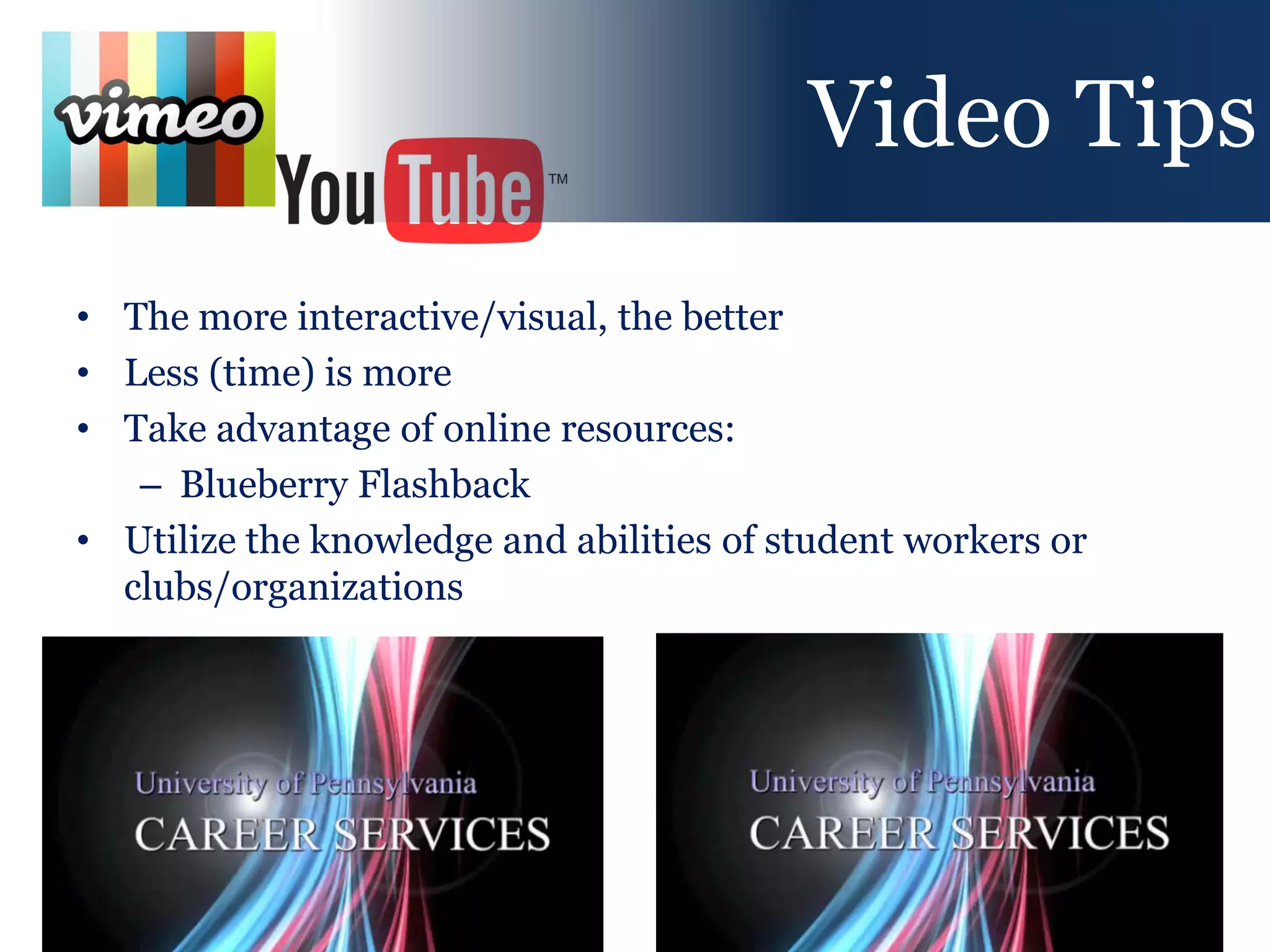 Video Tips
• The more interactive/visual, the better
• Less (time) is more
• Take advantage of online resources:
   – Blueberry Flashback
• Utilize the knowledge and abilities of student workers or
  clubs/organizations
 