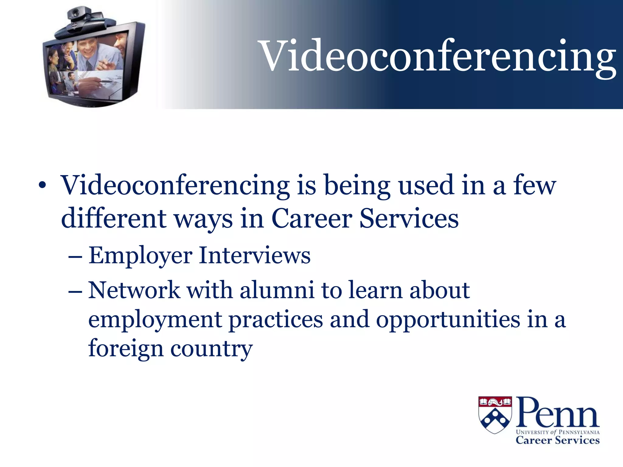 Videoconferencing

• Videoconferencing is being used in a few
  different ways in Career Services
  – Employer Interviews
  – Network with alumni to learn about
    employment practices and opportunities in a
    foreign country
 