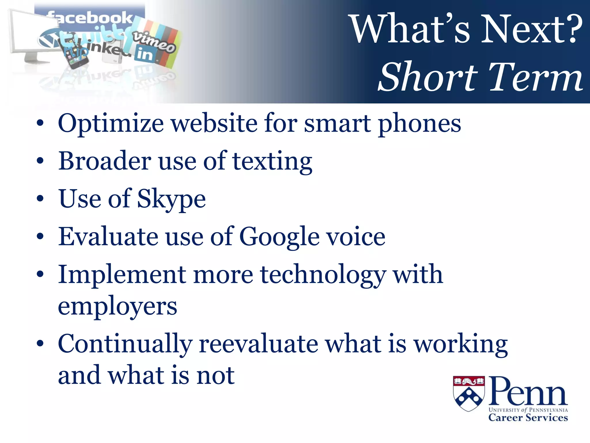What’s Next?
                           Short Term
• Optimize website for smart phones
• Broader use of texting
• Use of Skype
• Evaluate use of Google voice
• Implement more technology with
  employers
• Continually reevaluate what is working
  and what is not
 