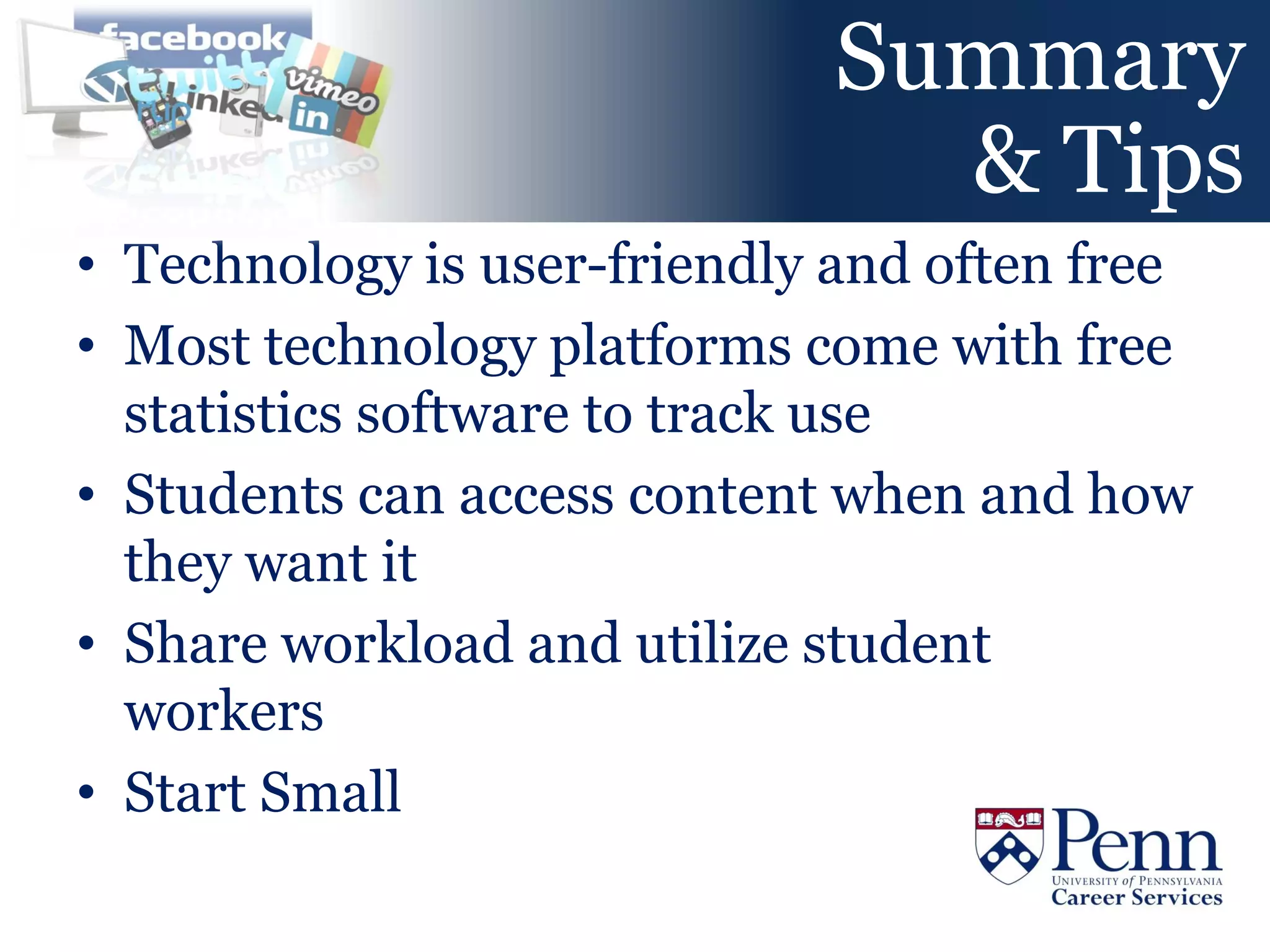 Summary
                               & Tips
• Technology is user-friendly and often free
• Most technology platforms come with free
  statistics software to track use
• Students can access content when and how
  they want it
• Share workload and utilize student
  workers
• Start Small
 